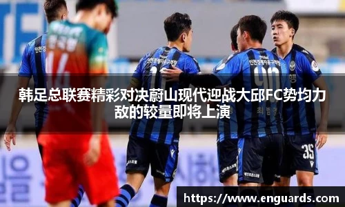 韩足总联赛精彩对决蔚山现代迎战大邱FC势均力敌的较量即将上演